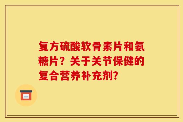 复方硫酸软骨素片和氨糖片?关于关节保健的复合营养补充剂?-第1张图片-关节骑士 复方硫酸软骨素片和氨糖片?关于关节保健的复合营养补充剂?-第1张图片-关节骑士