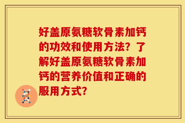 好盖原氨糖软骨素加钙的功效和使用方法?了解好盖原氨糖软骨素加钙的营养价值和正确的服用方式?-第1张图片-关节骑士 好盖原氨糖软骨素加钙的功效和使用方法?了解好盖原氨糖软骨素加钙的营养价值和正确的服用方式?-第1张图片-关节骑士