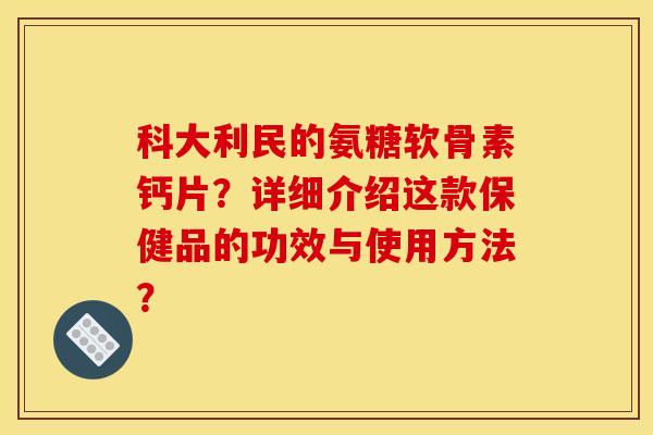 科大利民的氨糖软骨素钙片？详细介绍这款保健品的功效与使用方法？-第1张图片-关节骑士