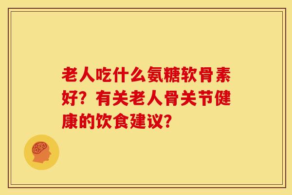 老人吃什么氨糖软骨素好?有关老人骨关节健康的饮食建议?-第1张图片-关节骑士 老人吃什么氨糖软骨素好?有关老人骨关节健康的饮食建议?-第1张图片-关节骑士