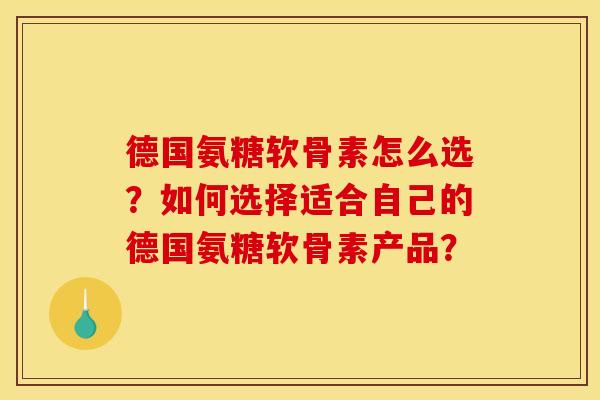 德国氨糖软骨素怎么选？如何选择适合自己的德国氨糖软骨素产品？