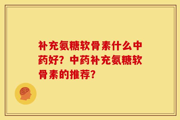 补充氨糖软骨素什么中药好？中药补充氨糖软骨素的推荐？-第1张图片-关节骑士