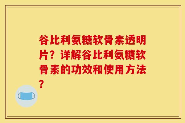 谷比利氨糖软骨素透明片？详解谷比利氨糖软骨素的功效和使用方法？