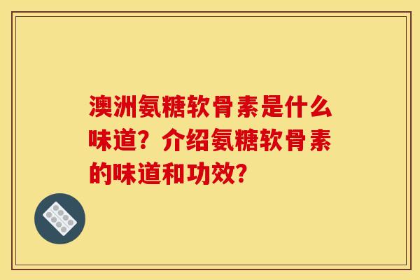 澳洲氨糖软骨素是什么味道？介绍氨糖软骨素的味道和功效？