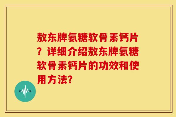 敖东牌氨糖软骨素钙片？详细介绍敖东牌氨糖软骨素钙片的功效和使用方法？
