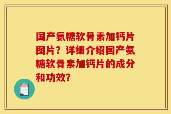 国产氨糖软骨素加钙片图片？详细介绍国产氨糖软骨素加钙片的成分和功效？