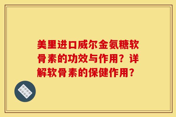 美里进口威尔金氨糖软骨素的功效与作用？详解软骨素的保健作用？