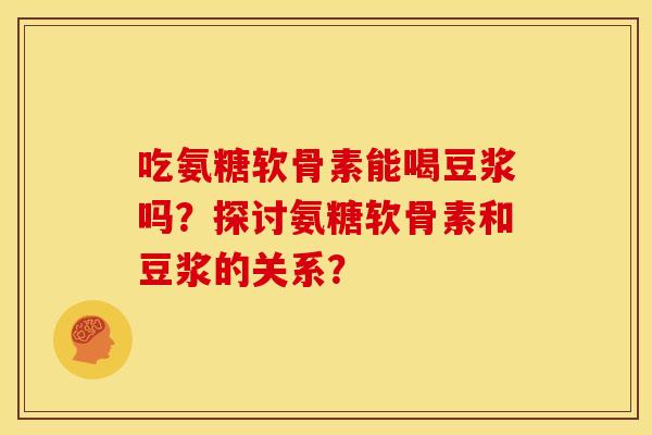 吃氨糖软骨素能喝豆浆吗？探讨氨糖软骨素和豆浆的关系？-第1张图片-关节骑士