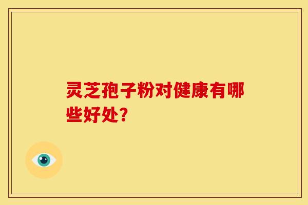 灵芝孢子粉对健康有哪些好处？