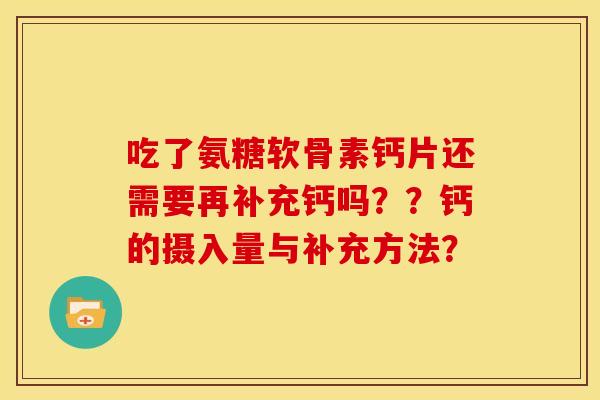 吃了氨糖软骨素钙片还需要再补充钙吗？？钙的摄入量与补充方法？