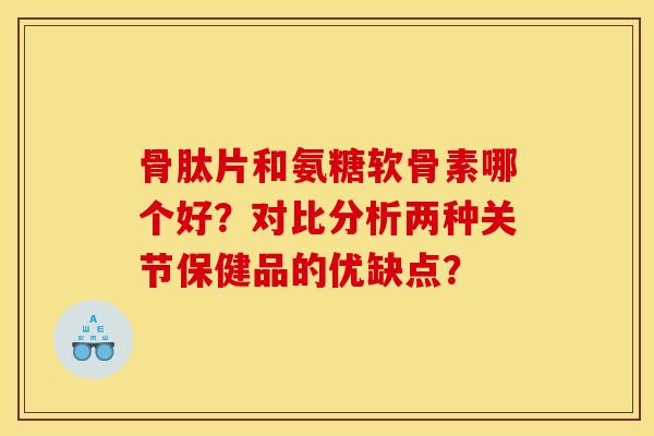 骨肽片和氨糖软骨素哪个好？对比分析两种关节保健品的优缺点？