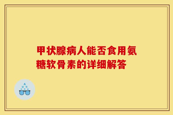 甲状腺病人能否食用氨糖软骨素的详细解答-第1张图片-关节骑士
