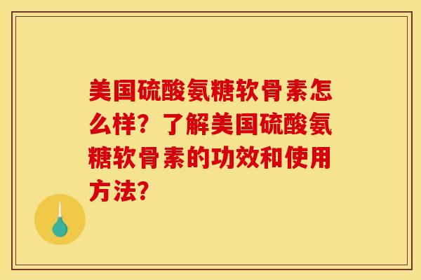 美国硫酸氨糖软骨素怎么样？了解美国硫酸氨糖软骨素的功效和使用方法？