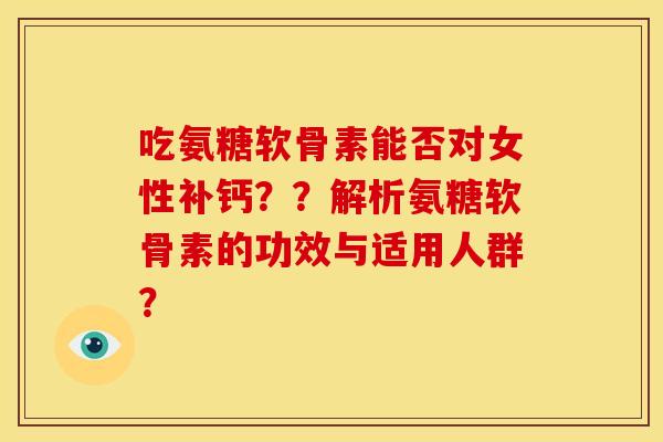 吃氨糖软骨素能否对女性补钙？？解析氨糖软骨素的功效与适用人群？