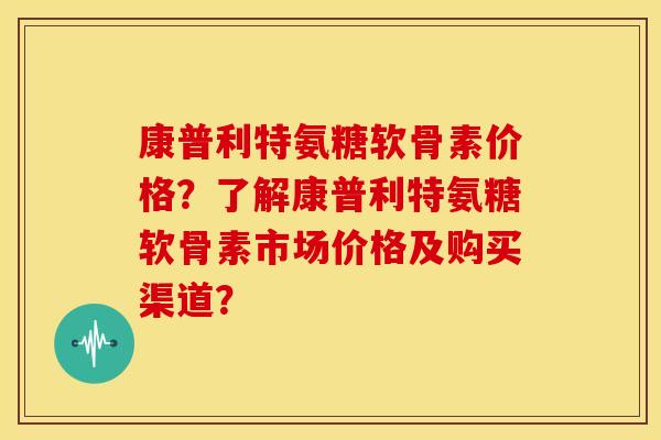 康普利特氨糖软骨素价格？了解康普利特氨糖软骨素市场价格及购买渠道？