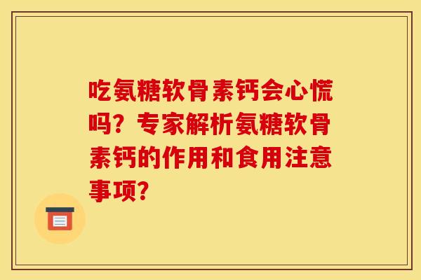 吃氨糖软骨素钙会心慌吗？专家解析氨糖软骨素钙的作用和食用注意事项？