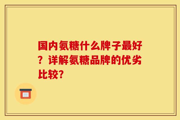 国内氨糖什么牌子最好？详解氨糖品牌的优劣比较？