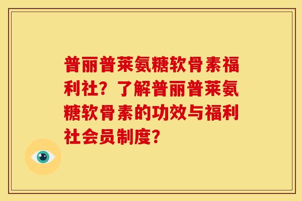 普丽普莱氨糖软骨素福利社？了解普丽普莱氨糖软骨素的功效与福利社会员制度？