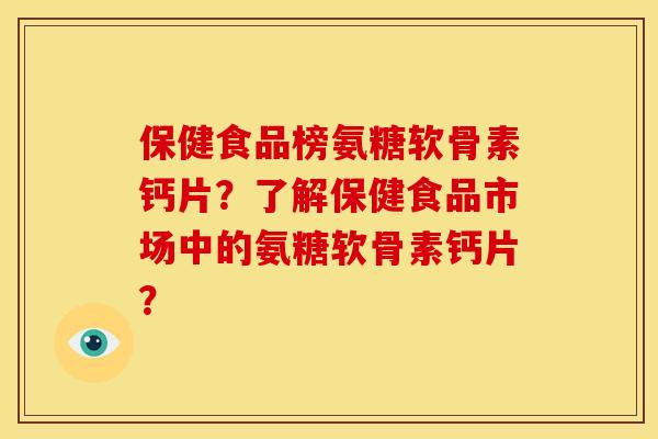保健食品榜氨糖软骨素钙片？了解保健食品市场中的氨糖软骨素钙片？
