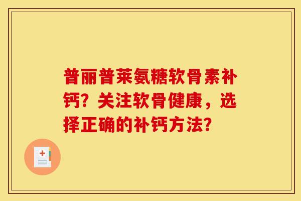 普丽普莱氨糖软骨素补钙？关注软骨健康，选择正确的补钙方法？