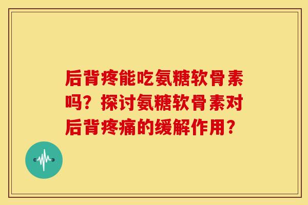 后背疼能吃氨糖软骨素吗？探讨氨糖软骨素对后背疼痛的缓解作用？-第1张图片-关节骑士