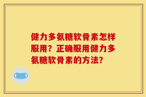 健力多氨糖软骨素怎样服用？正确服用健力多氨糖软骨素的方法？