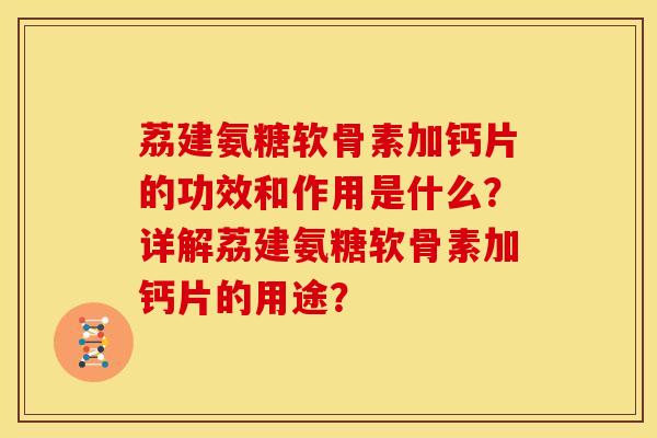 荔建氨糖软骨素加钙片的功效和作用是什么？详解荔建氨糖软骨素加钙片的用途？-第1张图片-关节骑士