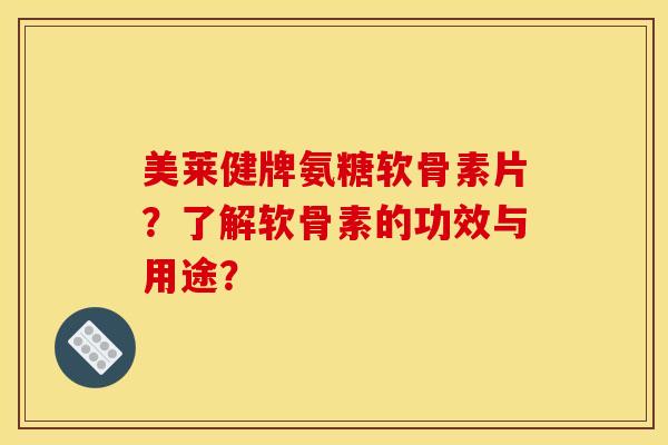 美莱健牌氨糖软骨素片？了解软骨素的功效与用途？