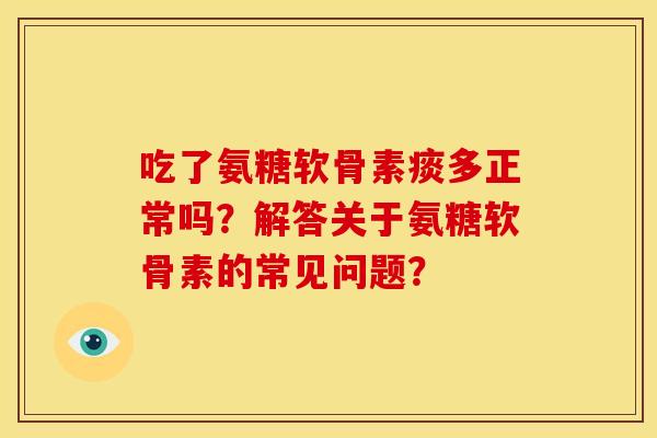 吃了氨糖软骨素痰多正常吗？解答关于氨糖软骨素的常见问题？