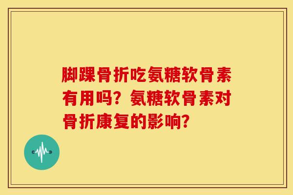 脚踝骨折吃氨糖软骨素有用吗?氨糖软骨素对骨折康复的影响?-第1张图片-关节骑士 脚踝骨折吃氨糖软骨素有用吗?氨糖软骨素对骨折康复的影响?-第1张图片-关节骑士