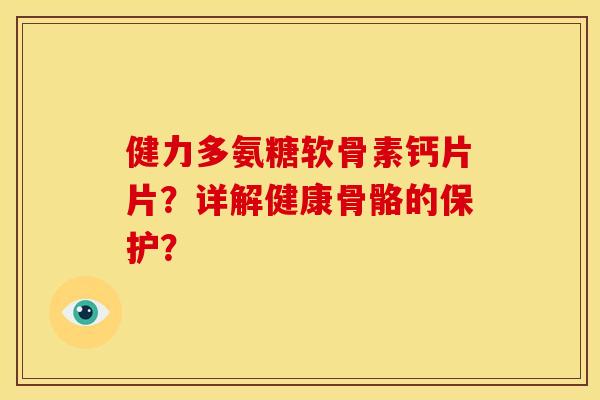 健力多氨糖软骨素钙片片？详解健康骨骼的保护？-第1张图片-关节骑士