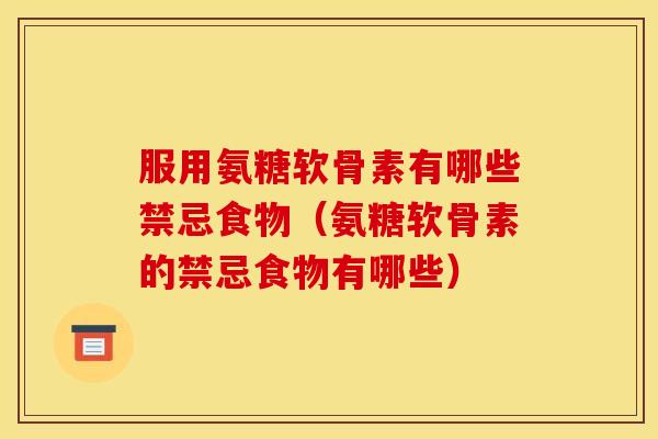 服用氨糖软骨素有哪些禁忌食物（氨糖软骨素的禁忌食物有哪些）