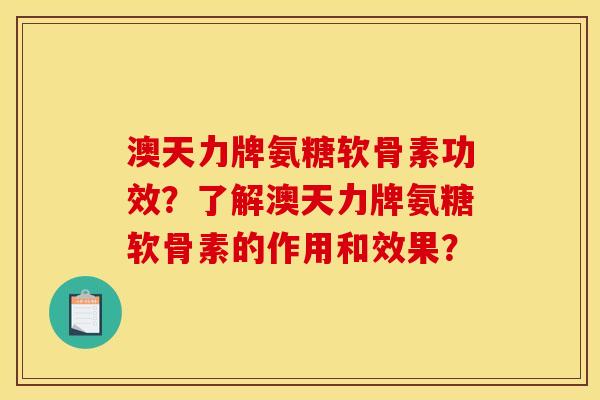 澳天力牌氨糖软骨素功效？了解澳天力牌氨糖软骨素的作用和效果？