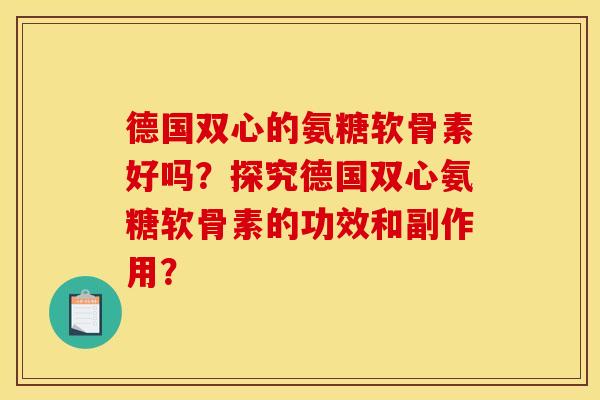 德国双心的氨糖软骨素好吗？探究德国双心氨糖软骨素的功效和副作用？