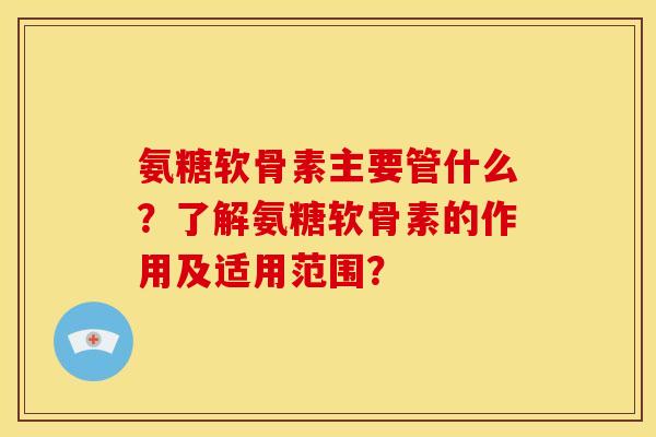 氨糖软骨素主要管什么?了解氨糖软骨素的作用及适用范围?-第1张图片-关节骑士 氨糖软骨素主要管什么?了解氨糖软骨素的作用及适用范围?-第1张图片-关节骑士