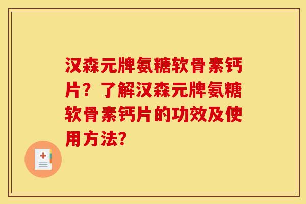汉森元牌氨糖软骨素钙片？了解汉森元牌氨糖软骨素钙片的功效及使用方法？