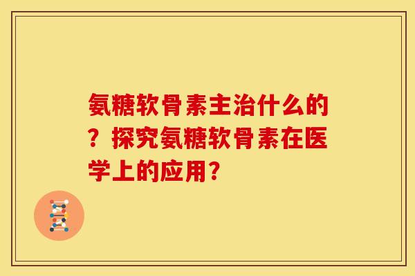 氨糖软骨素主治什么的？探究氨糖软骨素在医学上的应用？-第1张图片-关节骑士