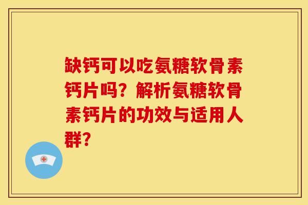 缺钙可以吃氨糖软骨素钙片吗？解析氨糖软骨素钙片的功效与适用人群？
