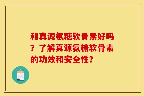 和真源氨糖软骨素好吗？了解真源氨糖软骨素的功效和安全性？