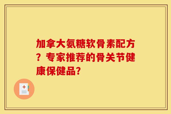 加拿大氨糖软骨素配方？专家推荐的骨关节健康保健品？-第1张图片-关节骑士