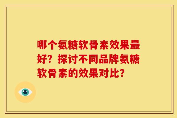 哪个氨糖软骨素效果最好？探讨不同品牌氨糖软骨素的效果对比？-第1张图片-关节骑士