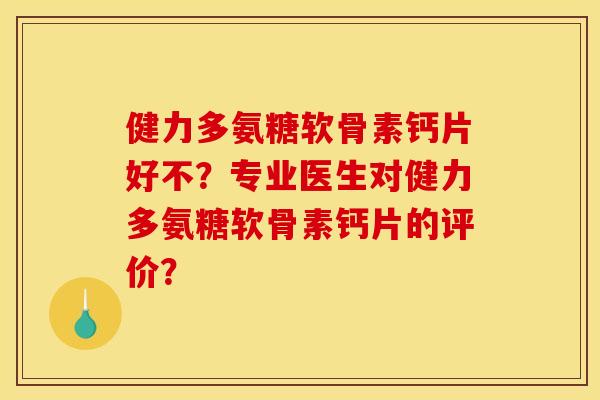健力多氨糖软骨素钙片好不？专业医生对健力多氨糖软骨素钙片的评价？