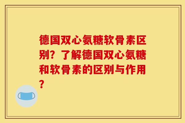 德国双心氨糖软骨素区别？了解德国双心氨糖和软骨素的区别与作用？