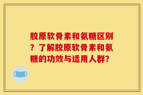 胶原软骨素和氨糖区别？了解胶原软骨素和氨糖的功效与适用人群？-第1张图片-关节骑士