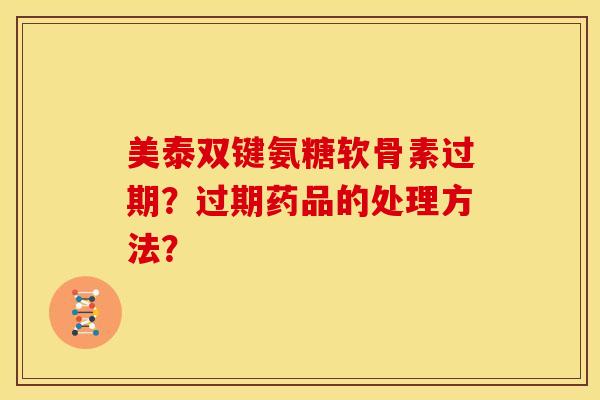 美泰双键氨糖软骨素过期？过期药品的处理方法？