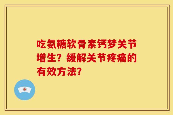 吃氨糖软骨素钙梦关节增生？缓解关节疼痛的有效方法？