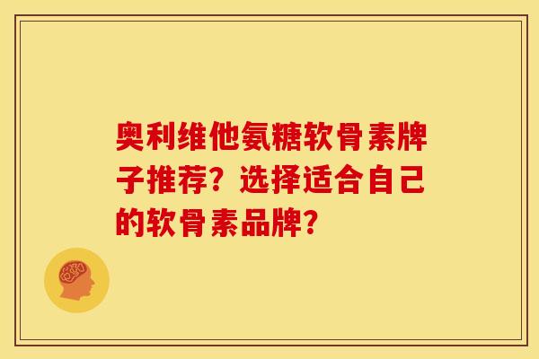 奥利维他氨糖软骨素牌子推荐？选择适合自己的软骨素品牌？