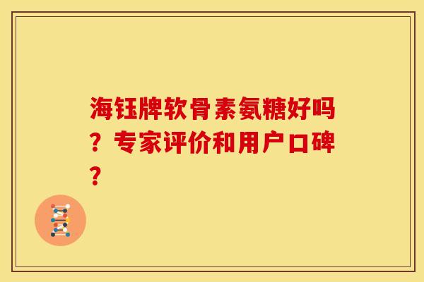 海钰牌软骨素氨糖好吗？专家评价和用户口碑？-第1张图片-关节骑士