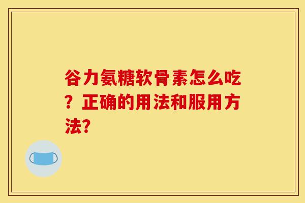 谷力氨糖软骨素怎么吃？正确的用法和服用方法？