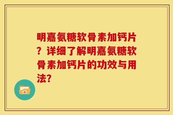明嘉氨糖软骨素加钙片？详细了解明嘉氨糖软骨素加钙片的功效与用法？